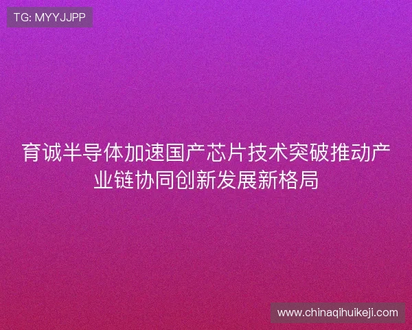 育诚半导体加速国产芯片技术突破推动产业链协同创新发展新格局