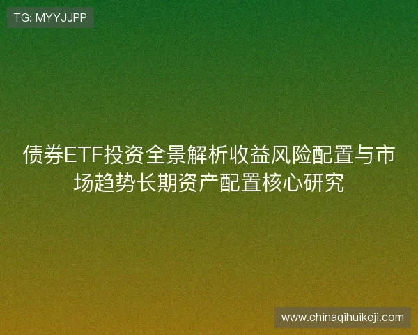 债券ETF投资全景解析收益风险配置与市场趋势长期资产配置核心研究